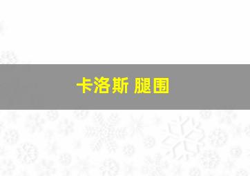 卡洛斯 腿围